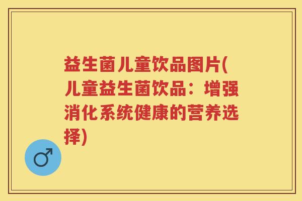 益生菌儿童饮品图片(儿童益生菌饮品:增强消化系统健康的营养选择) 益生菌儿童饮品图片(儿童益生菌饮品:增强消化系统健康的营养选择)