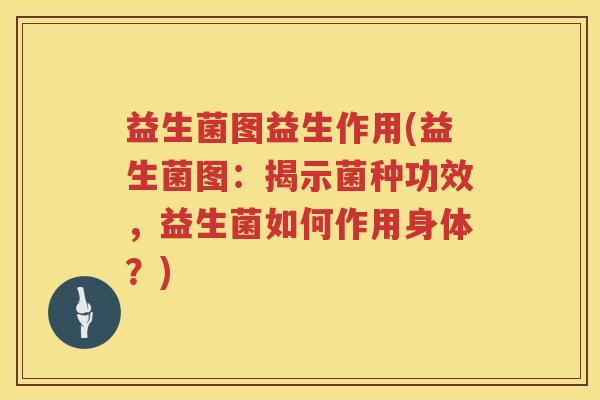 益生菌图益生作用(益生菌图:揭示菌种功效,益生菌如何作用身体?) 益生菌图益生作用(益生菌图:揭示菌种功效,益生菌如何作用身体?)