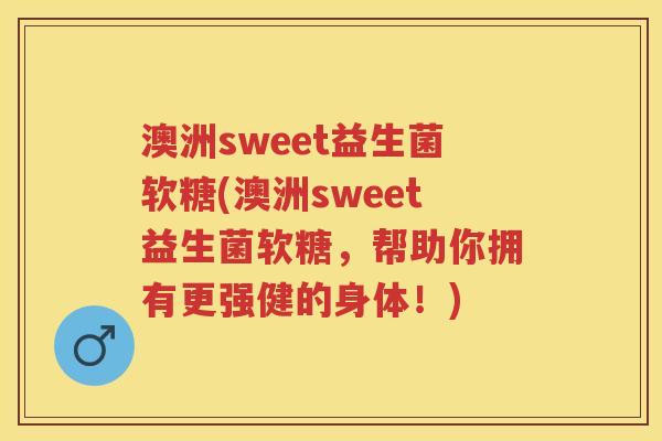 澳洲sweet益生菌软糖(澳洲sweet益生菌软糖,帮助你拥有更强健的身体!) 澳洲sweet益生菌软糖(澳洲sweet益生菌软糖,帮助你拥有更强健的身体!)
