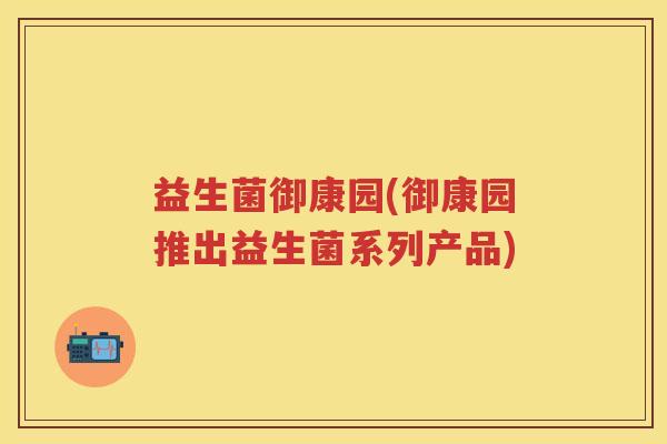 益生菌御康园(御康园推出益生菌系列产品) 益生菌御康园(御康园推出益生菌系列产品)