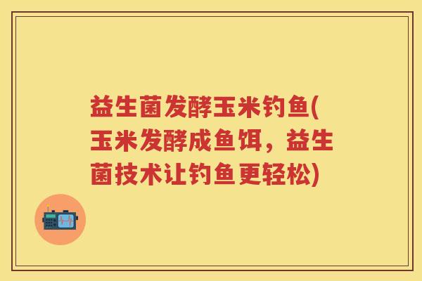 益生菌发酵玉米钓鱼(玉米发酵成鱼饵,益生菌技术让钓鱼更轻松) 益生菌发酵玉米钓鱼(玉米发酵成鱼饵,益生菌技术让钓鱼更轻松)