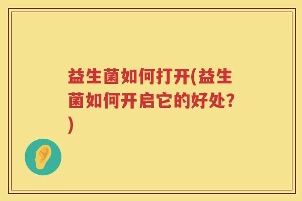 益生菌如何打开(益生菌如何开启它的好处?) 益生菌如何打开(益生菌如何开启它的好处?)
