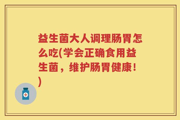 益生菌大人调理肠胃怎么吃(学会正确食用益生菌,维护肠胃健康!) 益生菌大人调理肠胃怎么吃(学会正确食用益生菌,维护肠胃健康!)