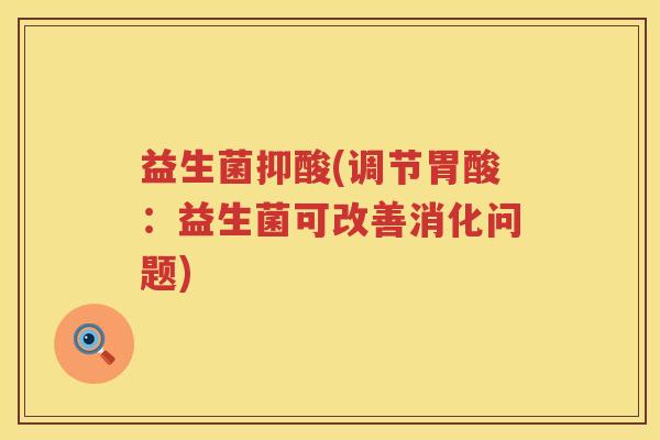 益生菌抑酸(调节胃酸:益生菌可改善消化问题) 益生菌抑酸(调节胃酸:益生菌可改善消化问题)