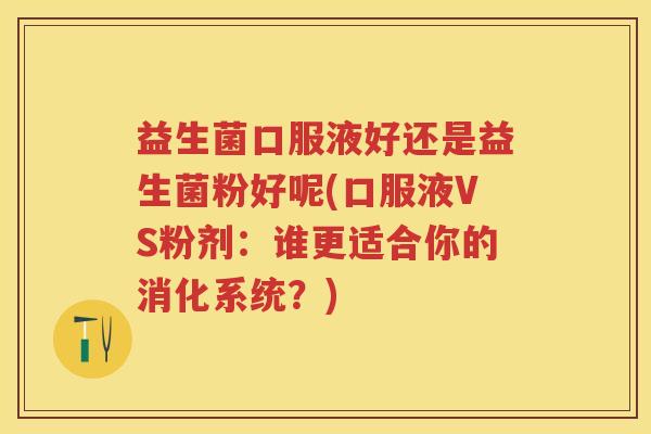 益生菌口服液好还是益生菌粉好呢(口服液VS粉剂:谁更适合你的消化系统?) 益生菌口服液好还是益生菌粉好呢(口服液VS粉剂:谁更适合你的消化系统?)