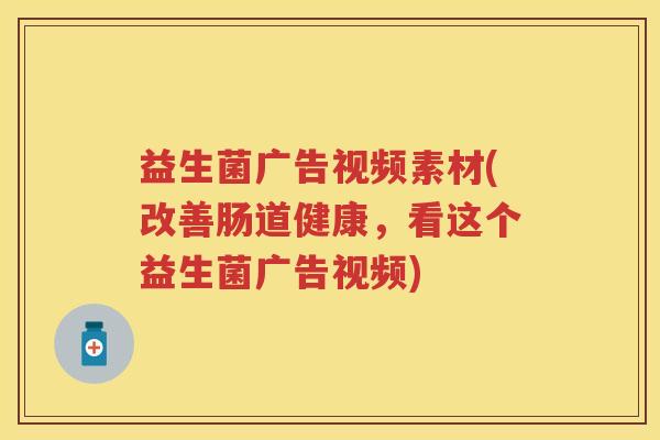 益生菌广告视频素材(改善肠道健康，看这个益生菌广告视频)