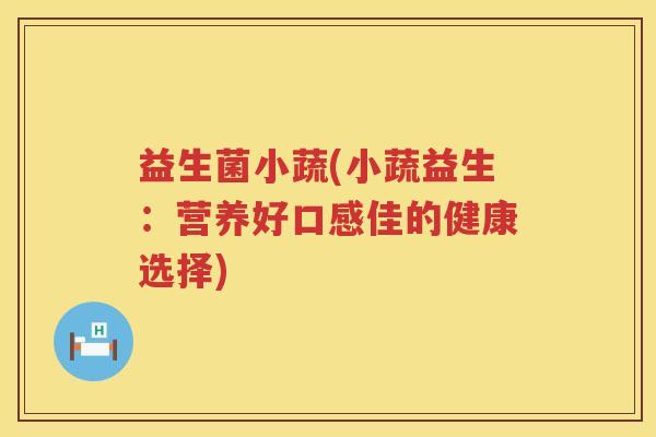 益生菌小蔬(小蔬益生:营养好口感佳的健康选择) 益生菌小蔬(小蔬益生:营养好口感佳的健康选择)