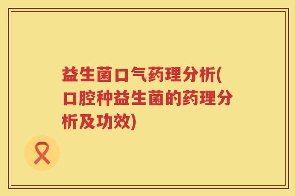 益生菌口气药理分析(口腔种益生菌的药理分析及功效) 益生菌口气药理分析(口腔种益生菌的药理分析及功效)