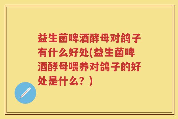 益生菌啤酒酵母对鸽子有什么好处(益生菌啤酒酵母喂养对鸽子的好处是什么?) 益生菌啤酒酵母对鸽子有什么好处(益生菌啤酒酵母喂养对鸽子的好处是什么?)