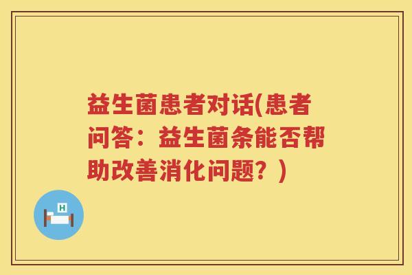 益生菌患者对话(患者问答:益生菌条能否帮助改善消化问题?) 益生菌患者对话(患者问答:益生菌条能否帮助改善消化问题?)