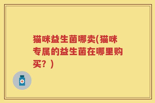 猫咪益生菌哪卖(猫咪专属的益生菌在哪里购买？)