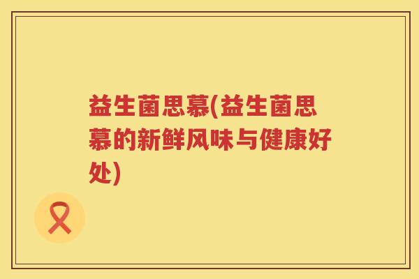 益生菌思慕(益生菌思慕的新鲜风味与健康好处) 益生菌思慕(益生菌思慕的新鲜风味与健康好处)