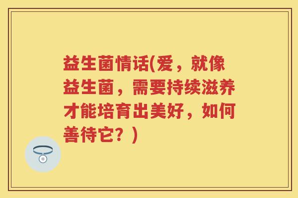 益生菌情话(爱,就像益生菌,需要持续滋养才能培育出美好,如何善待它?) 益生菌情话(爱,就像益生菌,需要持续滋养才能培育出美好,如何善待它?)