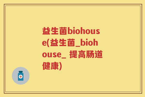 益生菌biohouse(益生菌_biohouse_ 提高肠道健康) 益生菌biohouse(益生菌_biohouse_ 提高肠道健康)