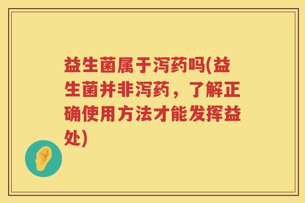 益生菌属于泻药吗(益生菌并非泻药,了解正确使用方法才能发挥益处) 益生菌属于泻药吗(益生菌并非泻药,了解正确使用方法才能发挥益处)