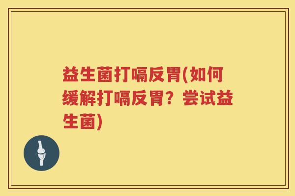 益生菌打嗝反胃(如何缓解打嗝反胃?尝试益生菌) 益生菌打嗝反胃(如何缓解打嗝反胃?尝试益生菌)