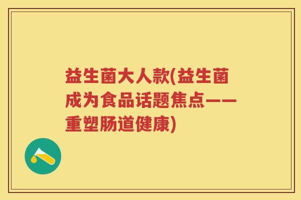 益生菌大人款(益生菌成为食品话题焦点——重塑肠道健康) 益生菌大人款(益生菌成为食品话题焦点——重塑肠道健康)