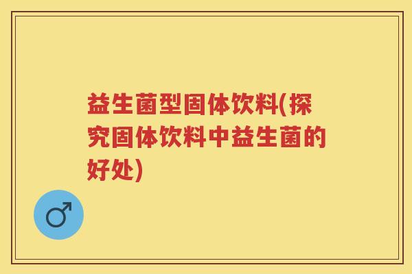 益生菌型固体饮料(探究固体饮料中益生菌的好处)