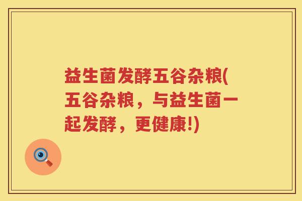 益生菌发酵五谷杂粮(五谷杂粮,与益生菌一起发酵,更健康!) 益生菌发酵五谷杂粮(五谷杂粮,与益生菌一起发酵,更健康!)