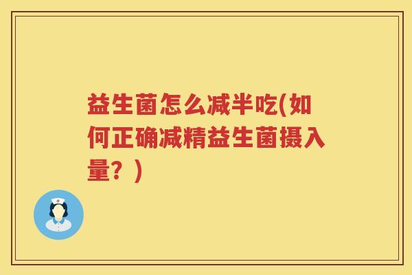 益生菌怎么减半吃(如何正确减精益生菌摄入量?) 益生菌怎么减半吃(如何正确减精益生菌摄入量?)