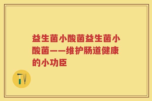 益生菌小酸菌益生菌小酸菌——维护肠道健康的小功臣 益生菌小酸菌益生菌小酸菌——维护肠道健康的小功臣