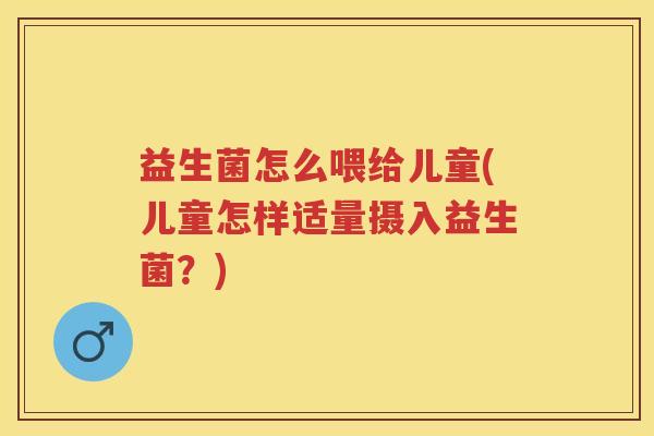 益生菌怎么喂给儿童(儿童怎样适量摄入益生菌?) 益生菌怎么喂给儿童(儿童怎样适量摄入益生菌?)
