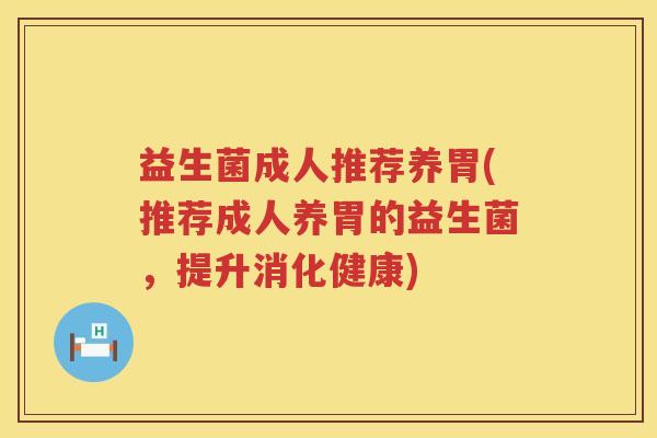 益生菌成人推荐养胃(推荐成人养胃的益生菌,提升消化健康) 益生菌成人推荐养胃(推荐成人养胃的益生菌,提升消化健康)