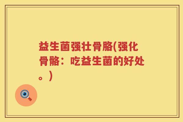 益生菌强壮骨胳(强化骨骼:吃益生菌的好处。) 益生菌强壮骨胳(强化骨骼:吃益生菌的好处。)