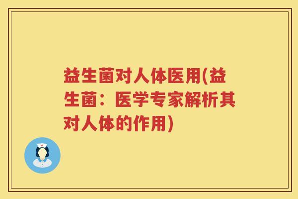 益生菌对人体医用(益生菌:医学专家解析其对人体的作用) 益生菌对人体医用(益生菌:医学专家解析其对人体的作用)
