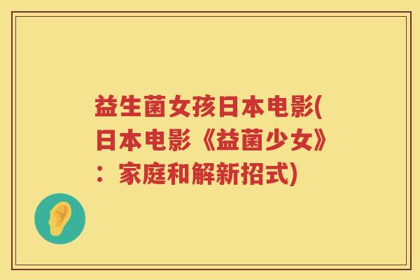 益生菌女孩日本电影(日本电影《益菌少女》:家庭和解新招式) 益生菌女孩日本电影(日本电影《益菌少女》:家庭和解新招式)