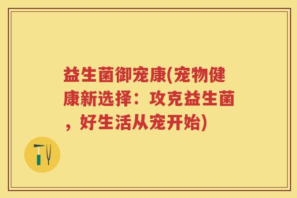 益生菌御宠康(宠物健康新选择：攻克益生菌，好生活从宠开始)