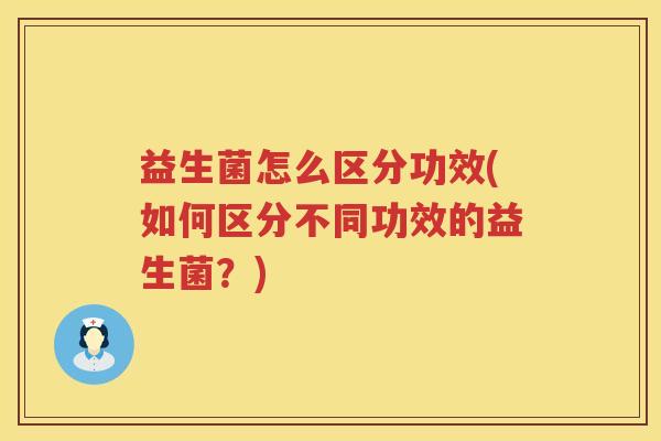 益生菌怎么区分功效(如何区分不同功效的益生菌？)