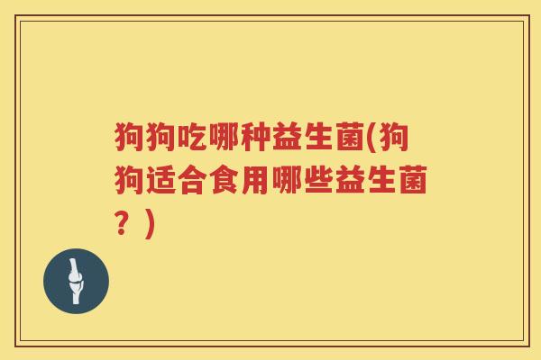 狗狗吃哪种益生菌(狗狗适合食用哪些益生菌?) 狗狗吃哪种益生菌(狗狗适合食用哪些益生菌?)