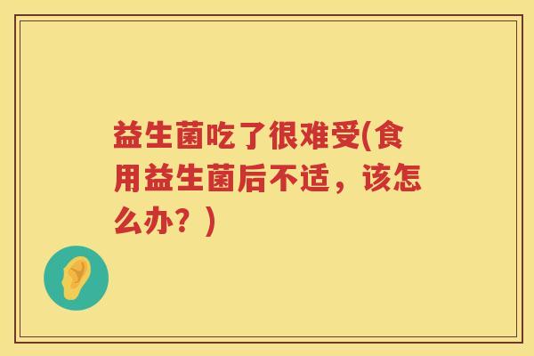 益生菌吃了很难受(食用益生菌后不适,该怎么办?) 益生菌吃了很难受(食用益生菌后不适,该怎么办?)