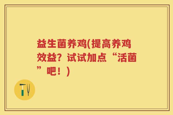 益生菌养鸡(提高养鸡效益?试试加点“活菌”吧!) 益生菌养鸡(提高养鸡效益?试试加点“活菌”吧!)