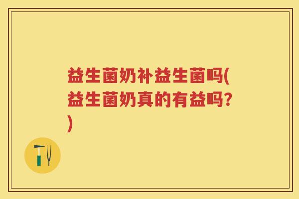 益生菌奶补益生菌吗(益生菌奶真的有益吗?) 益生菌奶补益生菌吗(益生菌奶真的有益吗?)