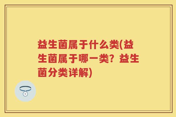 益生菌属于什么类(益生菌属于哪一类？益生菌分类详解)