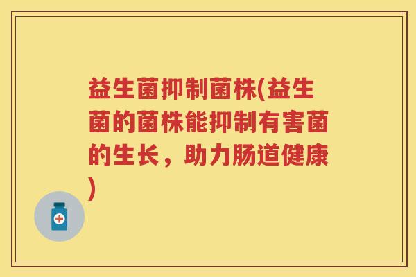 益生菌抑制菌株(益生菌的菌株能抑制有害菌的生长，助力肠道健康)
