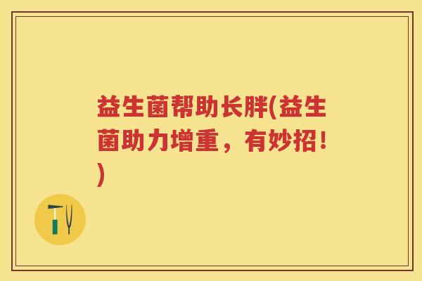 益生菌帮助长胖(益生菌助力增重,有妙招!) 益生菌帮助长胖(益生菌助力增重,有妙招!)