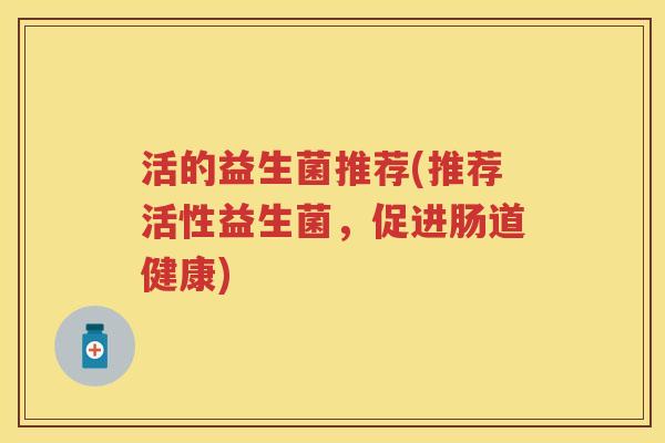 活的益生菌推荐(推荐活性益生菌,促进肠道健康) 活的益生菌推荐(推荐活性益生菌,促进肠道健康)