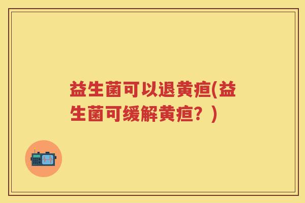 益生菌可以退黄疸(益生菌可缓解黄疸?) 益生菌可以退黄疸(益生菌可缓解黄疸?)