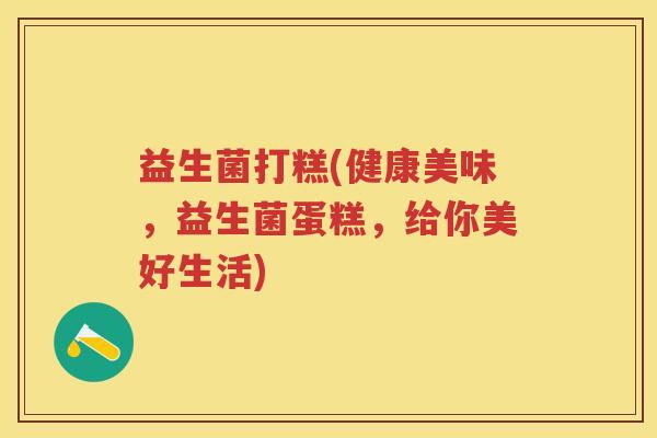 益生菌打糕(健康美味,益生菌蛋糕,给你美好生活) 益生菌打糕(健康美味,益生菌蛋糕,给你美好生活)