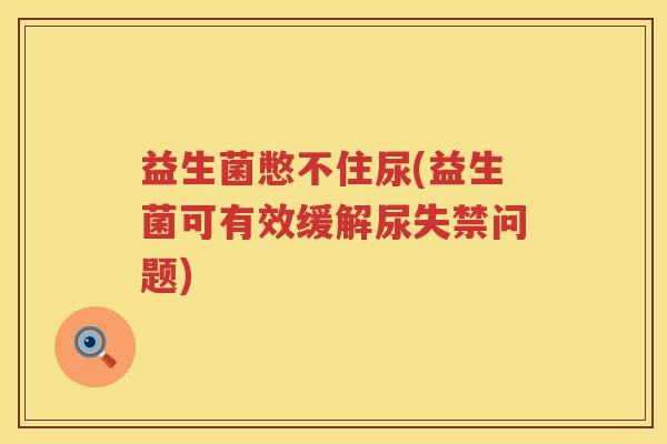 益生菌憋不住尿(益生菌可有效缓解尿失禁问题) 益生菌憋不住尿(益生菌可有效缓解尿失禁问题)