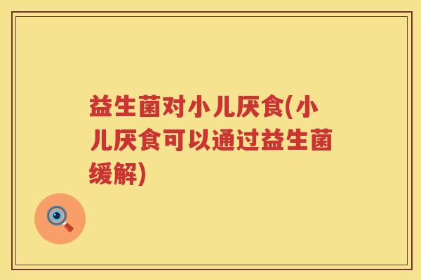 益生菌对小儿厌食(小儿厌食可以通过益生菌缓解) 益生菌对小儿厌食(小儿厌食可以通过益生菌缓解)