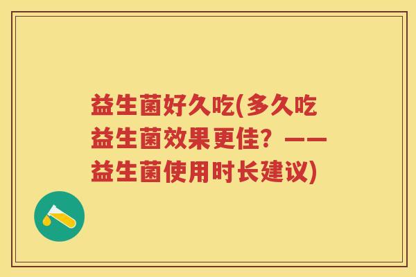益生菌好久吃(多久吃益生菌效果更佳?——益生菌使用时长建议) 益生菌好久吃(多久吃益生菌效果更佳?——益生菌使用时长建议)