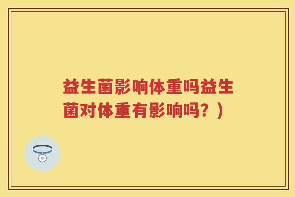 益生菌影响体重吗益生菌对体重有影响吗?) 益生菌影响体重吗益生菌对体重有影响吗?)