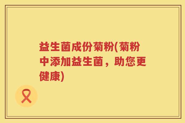 益生菌成份菊粉(菊粉中添加益生菌,助您更健康) 益生菌成份菊粉(菊粉中添加益生菌,助您更健康)