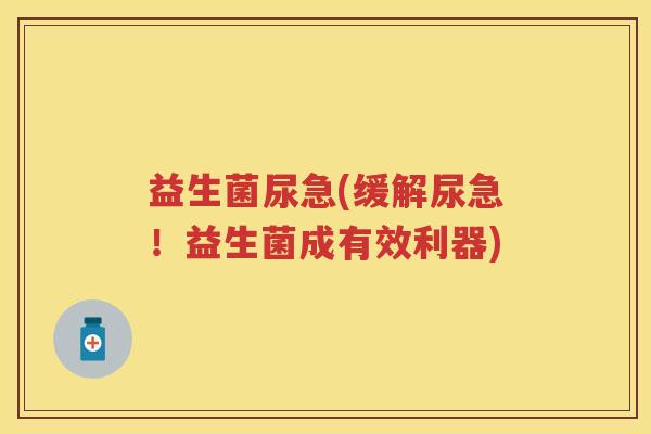 益生菌尿急(缓解尿急!益生菌成有效利器) 益生菌尿急(缓解尿急!益生菌成有效利器)