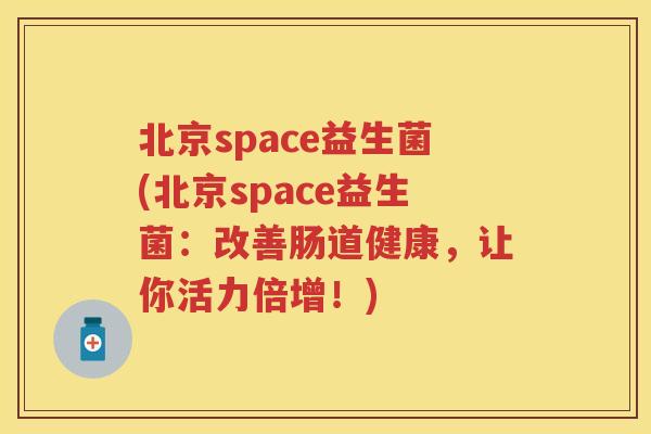 北京space益生菌(北京space益生菌:改善肠道健康,让你活力倍增!) 北京space益生菌(北京space益生菌:改善肠道健康,让你活力倍增!)