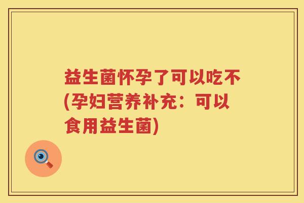 益生菌怀孕了可以吃不(孕妇营养补充:可以食用益生菌) 益生菌怀孕了可以吃不(孕妇营养补充:可以食用益生菌)